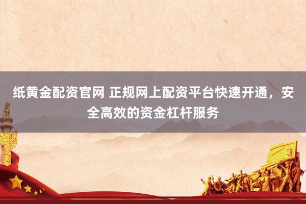 纸黄金配资官网 正规网上配资平台快速开通，安全高效的资金杠杆服务