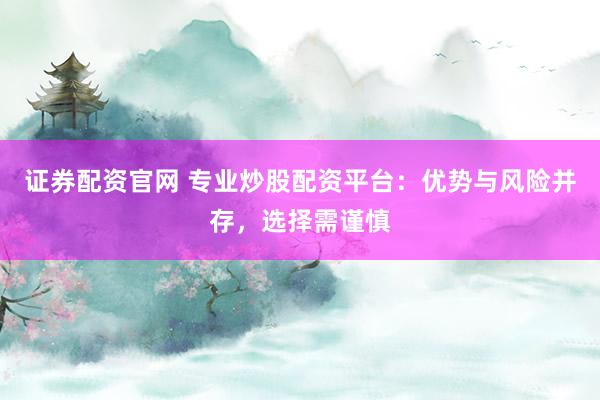 证券配资官网 专业炒股配资平台：优势与风险并存，选择需谨慎