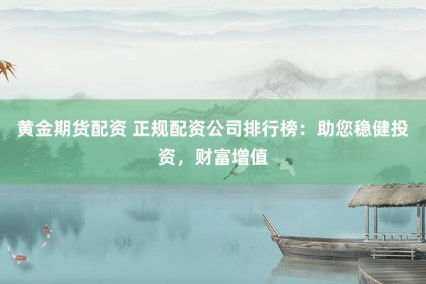 黄金期货配资 正规配资公司排行榜：助您稳健投资，财富增值
