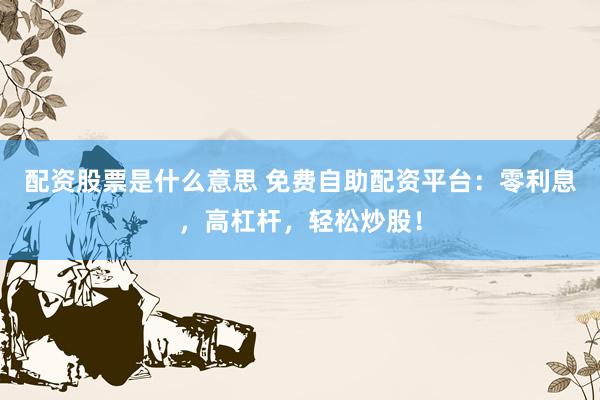 配资股票是什么意思 免费自助配资平台：零利息，高杠杆，轻松炒股！