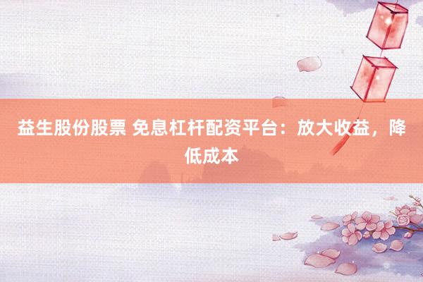 益生股份股票 免息杠杆配资平台：放大收益，降低成本