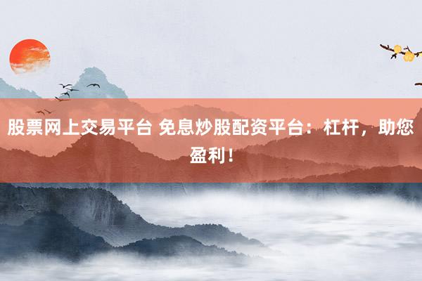 股票网上交易平台 免息炒股配资平台：杠杆，助您盈利！