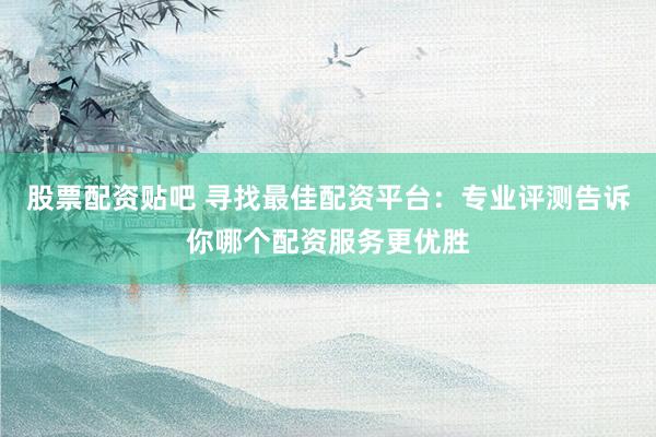 股票配资贴吧 寻找最佳配资平台：专业评测告诉你哪个配资服务更优胜