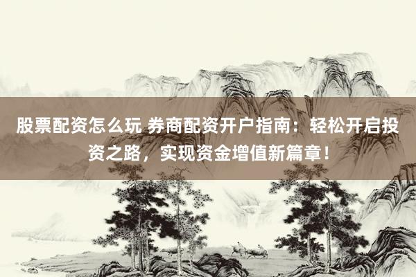 股票配资怎么玩 券商配资开户指南：轻松开启投资之路，实现资金增值新篇章！