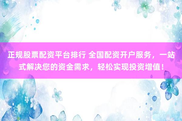 正规股票配资平台排行 全国配资开户服务，一站式解决您的资金需求，轻松实现投资增值！