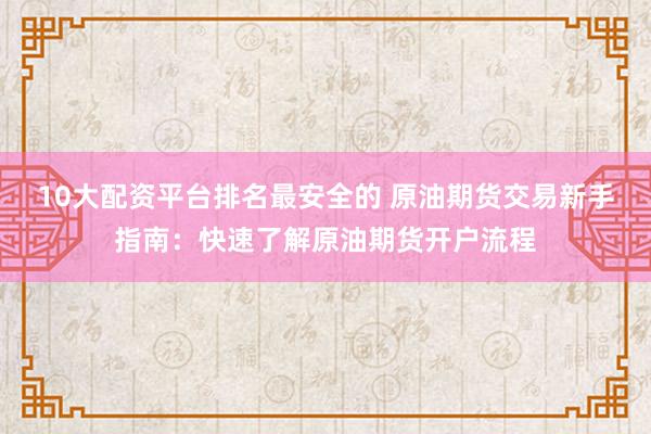 10大配资平台排名最安全的 原油期货交易新手指南：快速了解原油期货开户流程