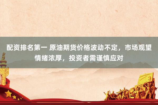 配资排名第一 原油期货价格波动不定，市场观望情绪浓厚，投资者需谨慎应对