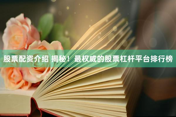 股票配资介绍 揭秘！最权威的股票杠杆平台排行榜