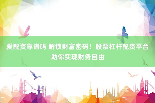 爱配资靠谱吗 解锁财富密码！股票杠杆配资平台助你实现财务自由