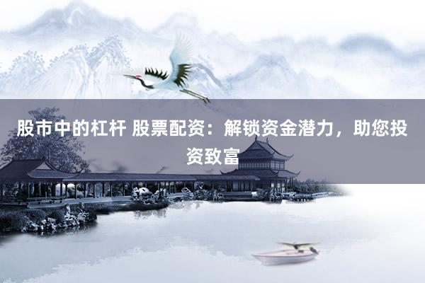 股市中的杠杆 股票配资：解锁资金潜力，助您投资致富