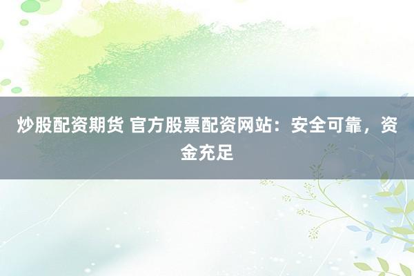 炒股配资期货 官方股票配资网站：安全可靠，资金充足