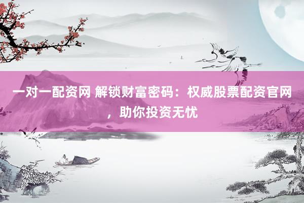一对一配资网 解锁财富密码：权威股票配资官网，助你投资无忧