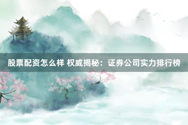 股票配资怎么样 权威揭秘：证券公司实力排行榜