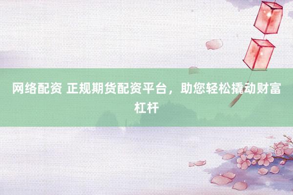网络配资 正规期货配资平台，助您轻松撬动财富杠杆