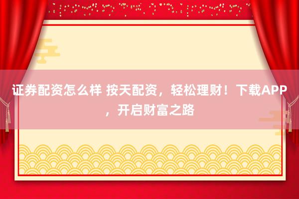 证券配资怎么样 按天配资，轻松理财！下载APP，开启财富之路