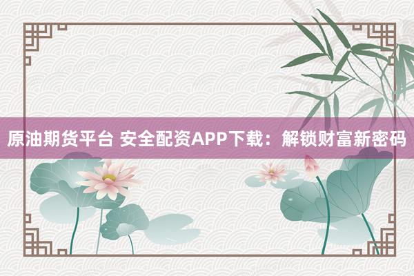 原油期货平台 安全配资APP下载：解锁财富新密码
