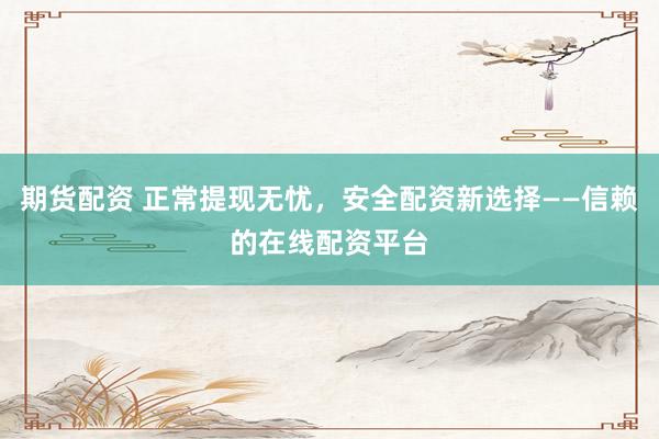 期货配资 正常提现无忧，安全配资新选择——信赖的在线配资平台