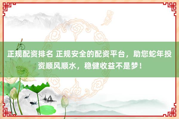正规配资排名 正规安全的配资平台，助您蛇年投资顺风顺水，稳健收益不是梦！