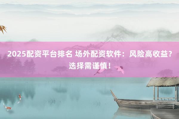 2025配资平台排名 场外配资软件：风险高收益？选择需谨慎！