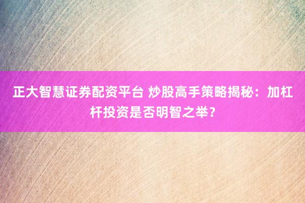 正大智慧证券配资平台 炒股高手策略揭秘：加杠杆投资是否明智之举？