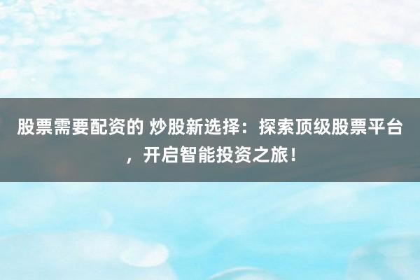 股票需要配资的 炒股新选择：探索顶级股票平台，开启智能投资之旅！