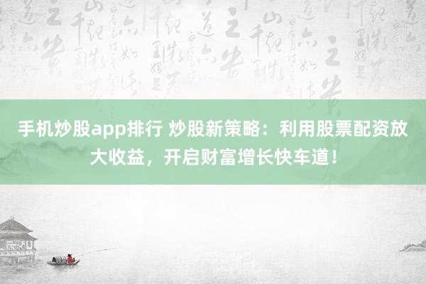 手机炒股app排行 炒股新策略：利用股票配资放大收益，开启财富增长快车道！