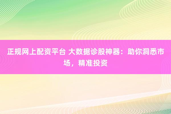 正规网上配资平台 大数据诊股神器：助你洞悉市场，精准投资