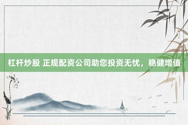 杠杆炒股 正规配资公司助您投资无忧，稳健增值