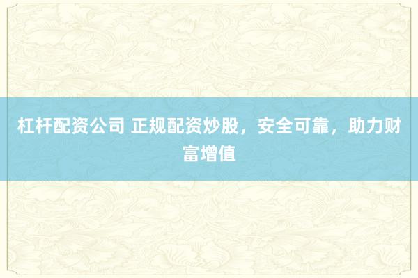 杠杆配资公司 正规配资炒股，安全可靠，助力财富增值