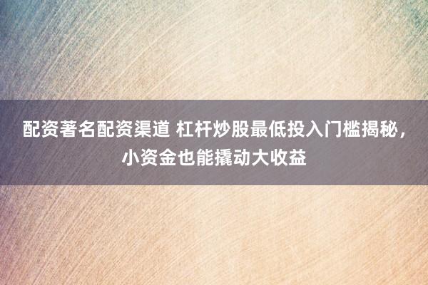 配资著名配资渠道 杠杆炒股最低投入门槛揭秘，小资金也能撬动大收益