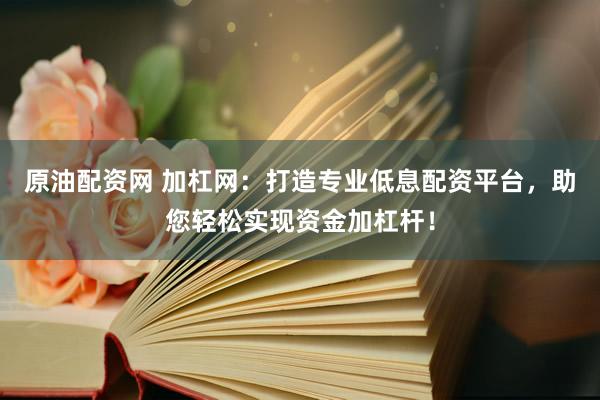 原油配资网 加杠网：打造专业低息配资平台，助您轻松实现资金加杠杆！