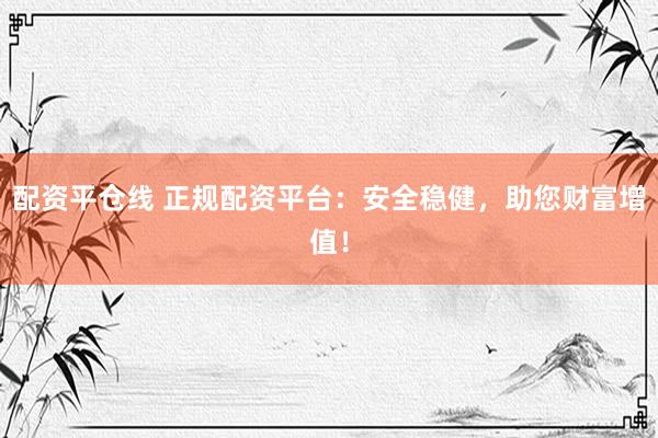 配资平仓线 正规配资平台：安全稳健，助您财富增值！