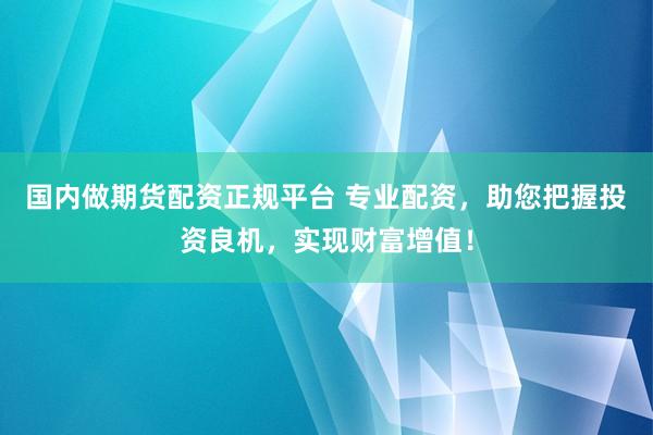 国内做期货配资正规平台 专业配资，助您把握投资良机，实现财富增值！
