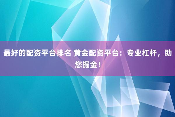 最好的配资平台排名 黄金配资平台：专业杠杆，助您掘金！