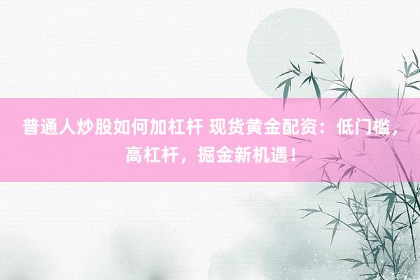 普通人炒股如何加杠杆 现货黄金配资：低门槛，高杠杆，掘金新机遇！