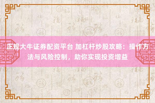 正规大牛证券配资平台 加杠杆炒股攻略：操作方法与风险控制，助你实现投资增益
