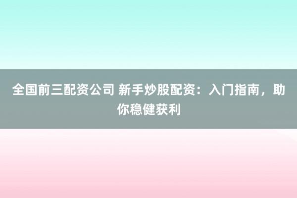 全国前三配资公司 新手炒股配资：入门指南，助你稳健获利