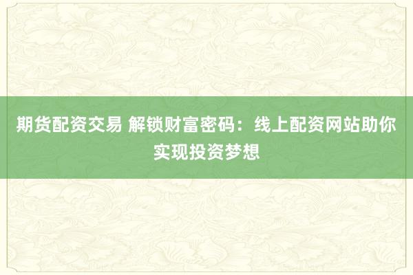 期货配资交易 解锁财富密码：线上配资网站助你实现投资梦想