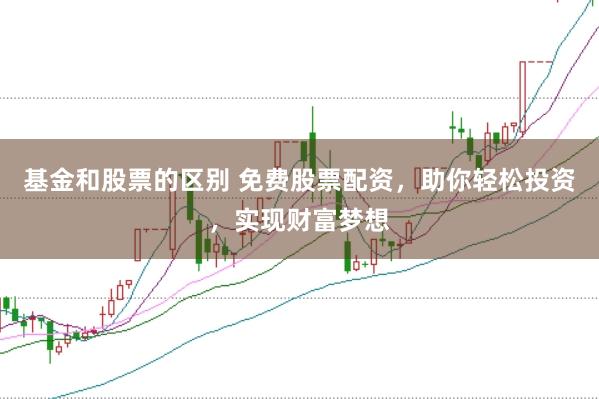 基金和股票的区别 免费股票配资，助你轻松投资，实现财富梦想