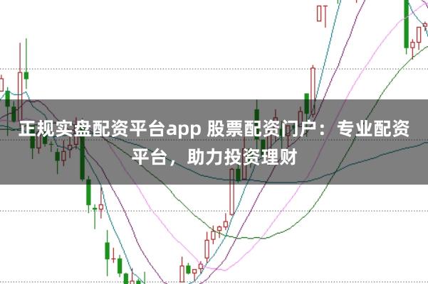 正规实盘配资平台app 股票配资门户：专业配资平台，助力投资理财
