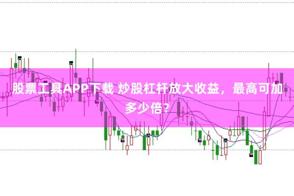 股票工具APP下载 炒股杠杆放大收益，最高可加多少倍？