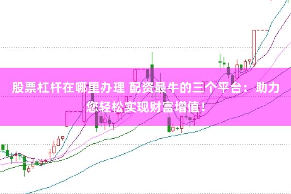 股票杠杆在哪里办理 配资最牛的三个平台：助力您轻松实现财富增值！
