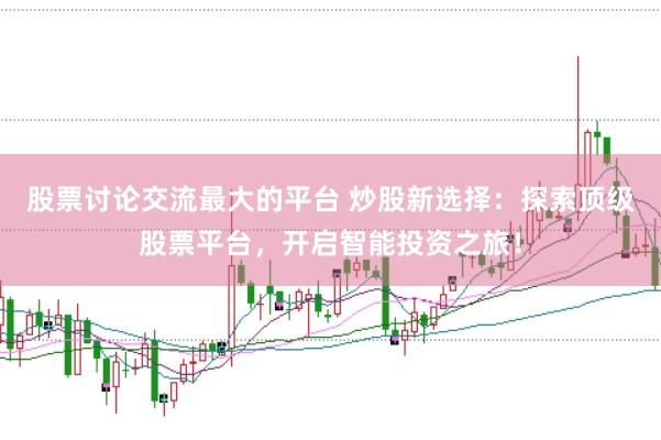 股票讨论交流最大的平台 炒股新选择：探索顶级股票平台，开启智能投资之旅！