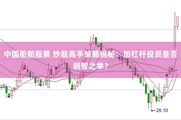 中国船舶股票 炒股高手策略揭秘：加杠杆投资是否明智之举？