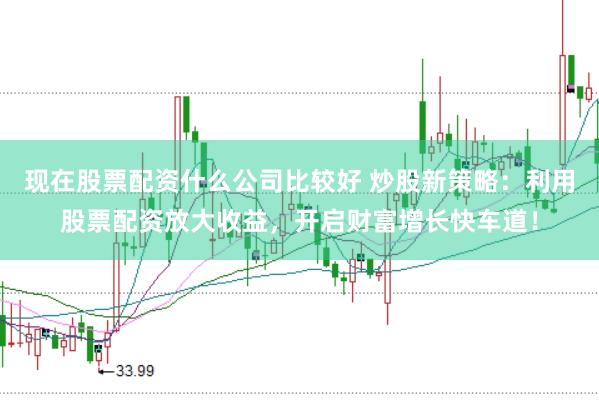 现在股票配资什么公司比较好 炒股新策略：利用股票配资放大收益，开启财富增长快车道！