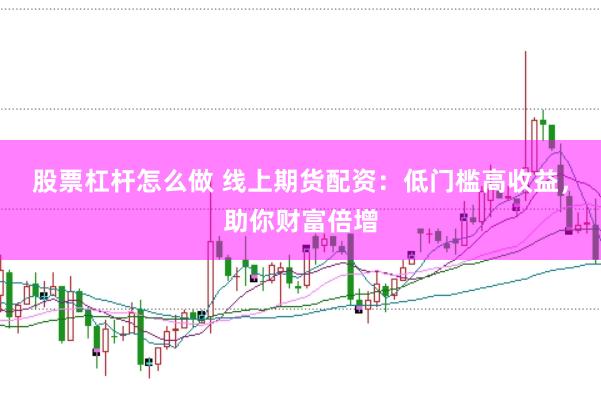 股票杠杆怎么做 线上期货配资：低门槛高收益，助你财富倍增