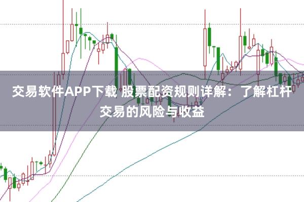 交易软件APP下载 股票配资规则详解：了解杠杆交易的风险与收益