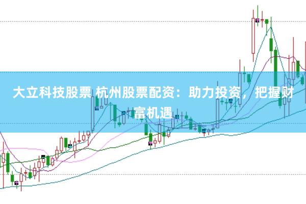 大立科技股票 杭州股票配资：助力投资，把握财富机遇