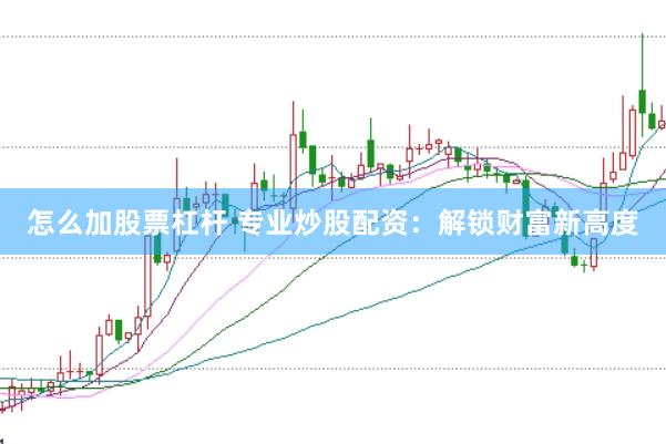 怎么加股票杠杆 专业炒股配资：解锁财富新高度