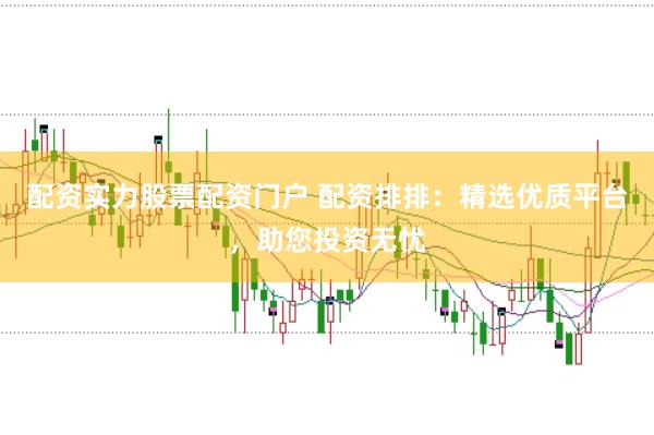 配资实力股票配资门户 配资排排：精选优质平台，助您投资无忧